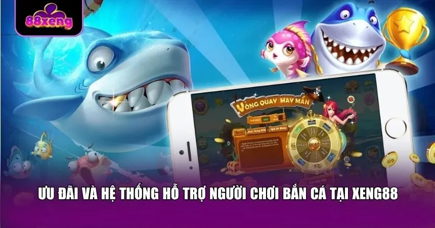 Ưu đãi và hệ thống hỗ trợ người chơi bắn cá Xeng88